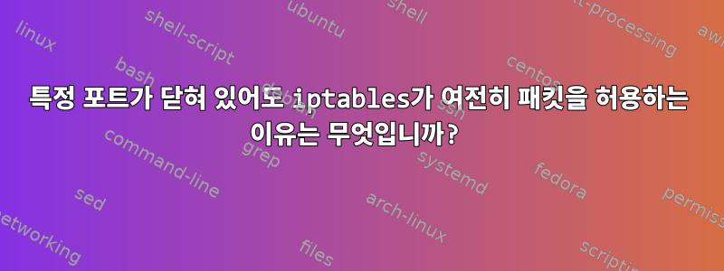 특정 포트가 닫혀 있어도 iptables가 여전히 패킷을 허용하는 이유는 무엇입니까?