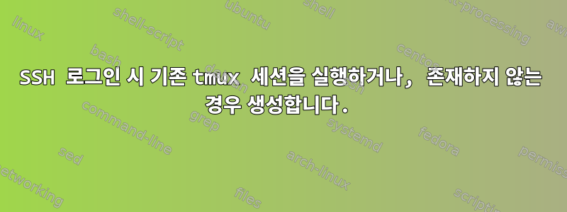 SSH 로그인 시 기존 tmux 세션을 실행하거나, 존재하지 않는 경우 생성합니다.