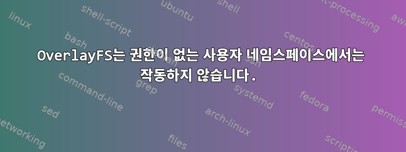 OverlayFS는 권한이 없는 사용자 네임스페이스에서는 작동하지 않습니다.