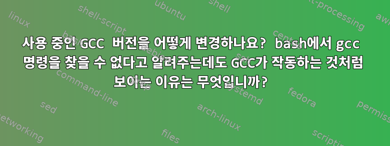 사용 중인 GCC 버전을 어떻게 변경하나요? bash에서 gcc 명령을 찾을 수 없다고 알려주는데도 GCC가 작동하는 것처럼 보이는 이유는 무엇입니까?