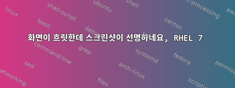 화면이 흐릿한데 스크린샷이 선명하네요, RHEL 7