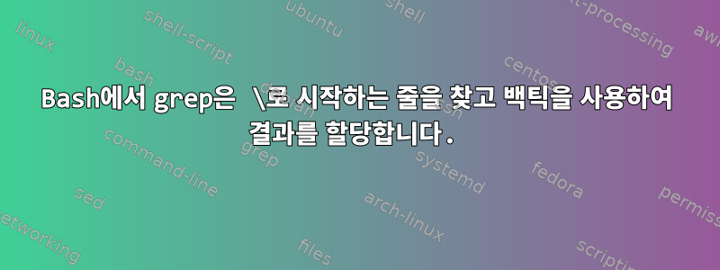 Bash에서 grep은 \로 시작하는 줄을 찾고 백틱을 사용하여 결과를 할당합니다.