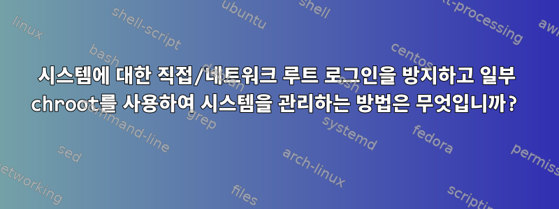 시스템에 대한 직접/네트워크 루트 로그인을 방지하고 일부 chroot를 사용하여 시스템을 관리하는 방법은 무엇입니까?