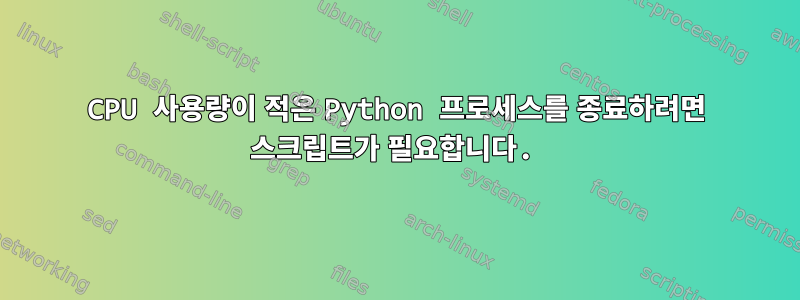 CPU 사용량이 적은 Python 프로세스를 종료하려면 스크립트가 필요합니다.