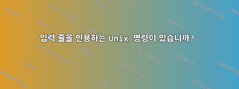 입력 줄을 인용하는 Unix 명령이 있습니까?