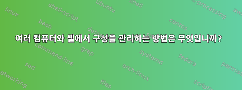 여러 컴퓨터와 셸에서 구성을 관리하는 방법은 무엇입니까?