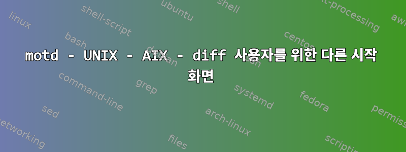 motd - UNIX - AIX - diff 사용자를 위한 다른 시작 화면