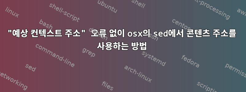 "예상 컨텍스트 주소" 오류 없이 osx의 sed에서 콘텐츠 주소를 사용하는 방법