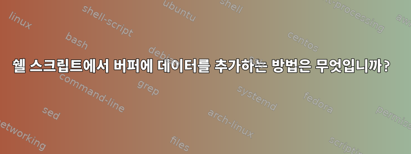 쉘 스크립트에서 버퍼에 데이터를 추가하는 방법은 무엇입니까?