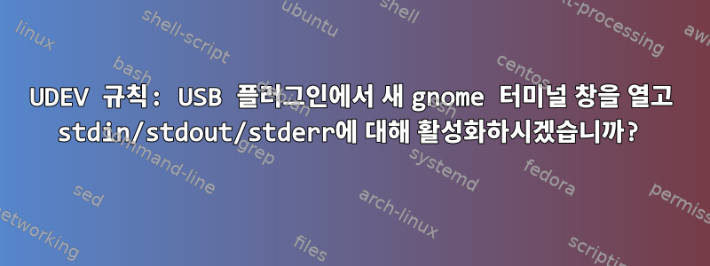 UDEV 규칙: USB 플러그인에서 새 gnome 터미널 창을 열고 stdin/stdout/stderr에 대해 활성화하시겠습니까?