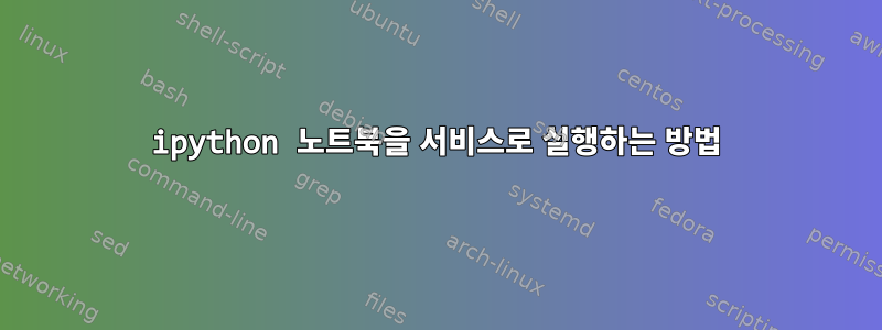 ipython 노트북을 서비스로 실행하는 방법