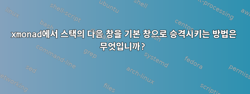 xmonad에서 스택의 다음 창을 기본 창으로 승격시키는 방법은 무엇입니까?