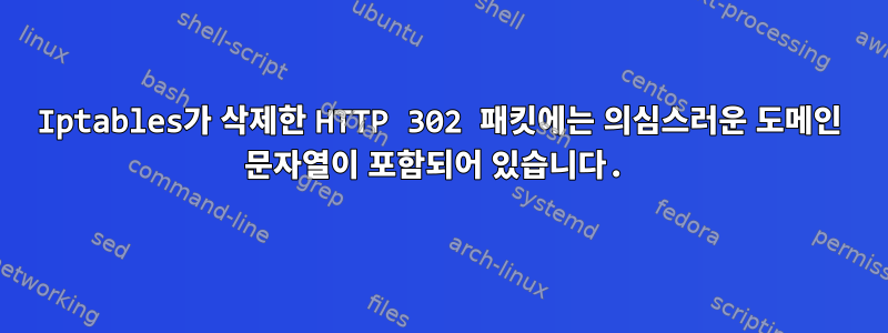 Iptables가 삭제한 HTTP 302 패킷에는 의심스러운 도메인 문자열이 포함되어 있습니다.