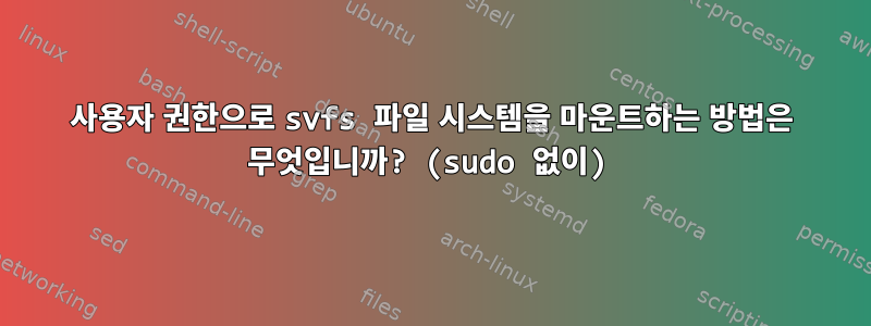 사용자 권한으로 svfs 파일 시스템을 마운트하는 방법은 무엇입니까? (sudo 없이)