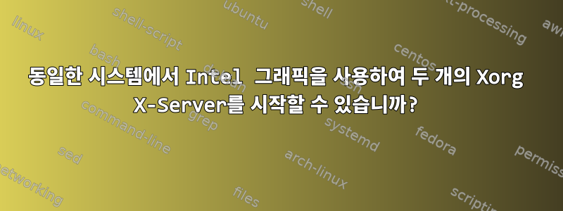 동일한 시스템에서 Intel 그래픽을 사용하여 두 개의 Xorg X-Server를 시작할 수 있습니까?