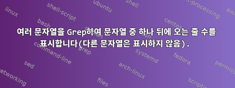 여러 문자열을 Grep하여 문자열 중 하나 뒤에 오는 줄 수를 표시합니다(다른 문자열은 표시하지 않음).