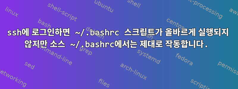 ssh에 로그인하면 ~/.bashrc 스크립트가 올바르게 실행되지 않지만 소스 ~/.bashrc에서는 제대로 작동합니다.