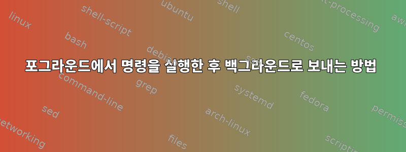 포그라운드에서 명령을 실행한 후 백그라운드로 보내는 방법