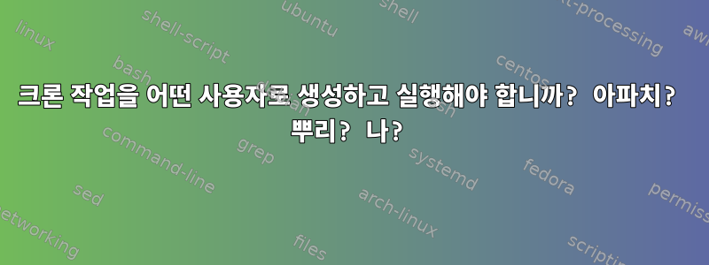 크론 작업을 어떤 사용자로 생성하고 실행해야 합니까? 아파치? 뿌리? 나?