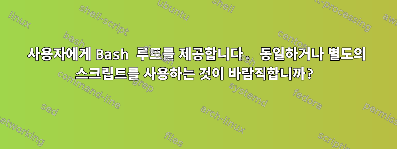 사용자에게 Bash 루트를 제공합니다. 동일하거나 별도의 스크립트를 사용하는 것이 바람직합니까?