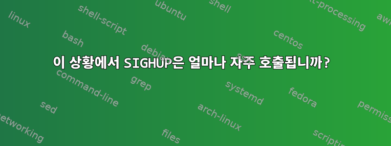 이 상황에서 SIGHUP은 얼마나 자주 호출됩니까?