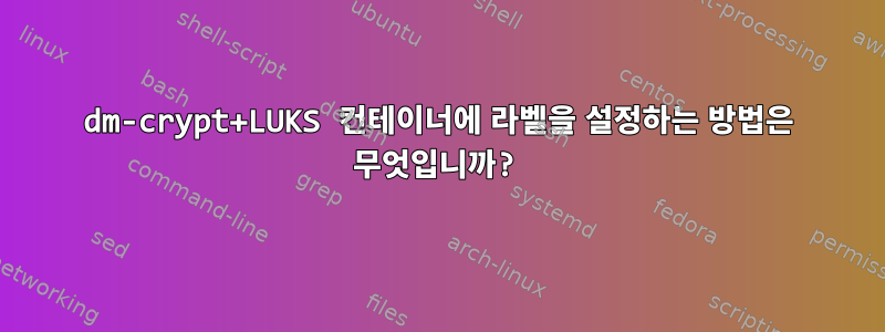 dm-crypt+LUKS 컨테이너에 라벨을 설정하는 방법은 무엇입니까?