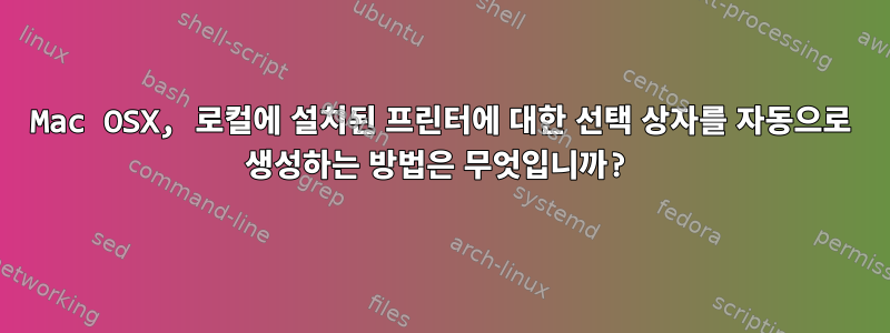 Mac OSX, 로컬에 설치된 프린터에 대한 선택 상자를 자동으로 생성하는 방법은 무엇입니까?