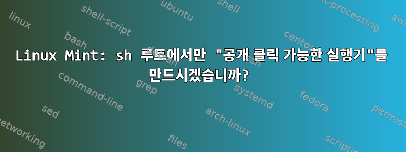 Linux Mint: sh 루트에서만 "공개 클릭 가능한 실행기"를 만드시겠습니까?