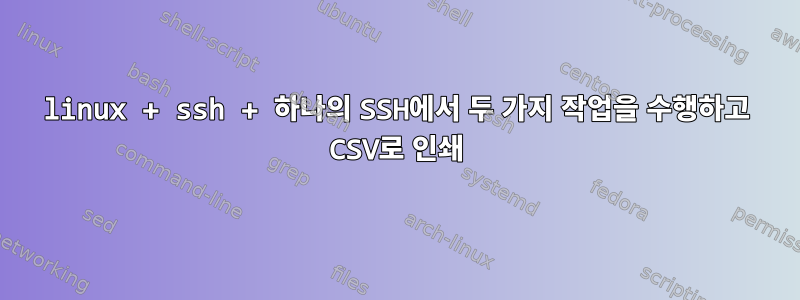 linux + ssh + 하나의 SSH에서 두 가지 작업을 수행하고 CSV로 인쇄