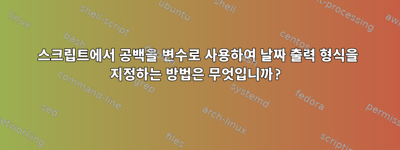 스크립트에서 공백을 변수로 사용하여 날짜 출력 형식을 지정하는 방법은 무엇입니까?