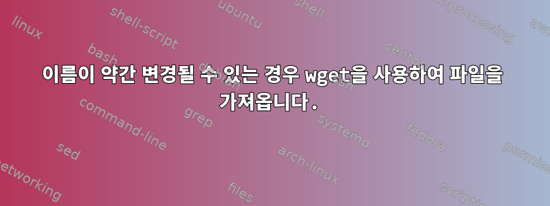 이름이 약간 변경될 수 있는 경우 wget을 사용하여 파일을 가져옵니다.