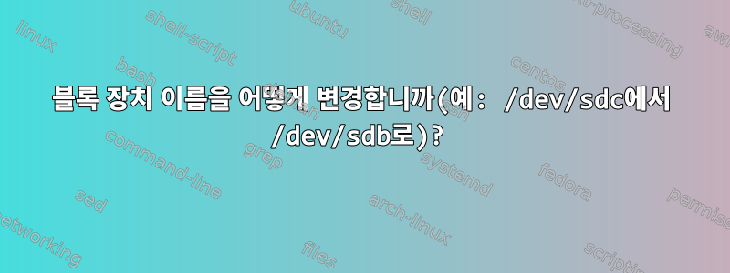 블록 장치 이름을 어떻게 변경합니까(예: /dev/sdc에서 /dev/sdb로)?