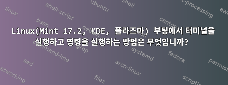 Linux(Mint 17.2, KDE, 플라즈마) 부팅에서 터미널을 실행하고 명령을 실행하는 방법은 무엇입니까?