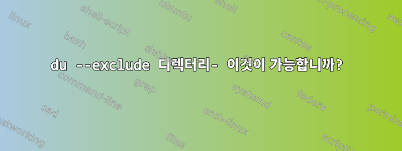 du --exclude 디렉터리- 이것이 가능합니까?