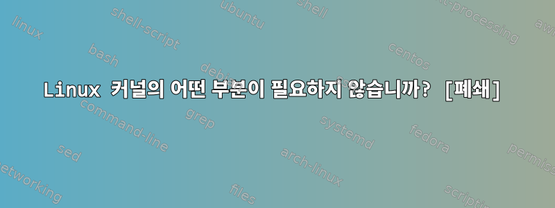 Linux 커널의 어떤 부분이 필요하지 않습니까? [폐쇄]