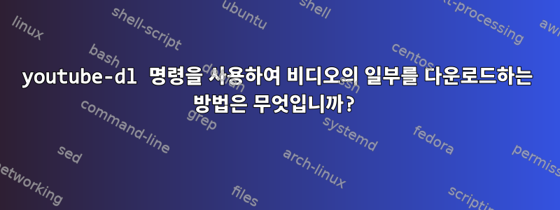 youtube-dl 명령을 사용하여 비디오의 일부를 다운로드하는 방법은 무엇입니까?