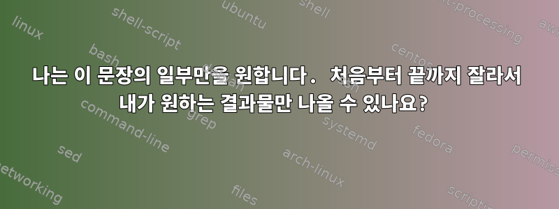 나는 이 문장의 일부만을 원합니다. 처음부터 끝까지 잘라서 내가 원하는 결과물만 나올 수 있나요?