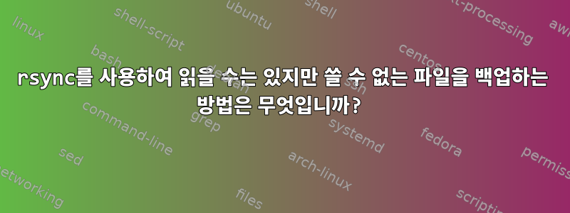 rsync를 사용하여 읽을 수는 있지만 쓸 수 없는 파일을 백업하는 방법은 무엇입니까?