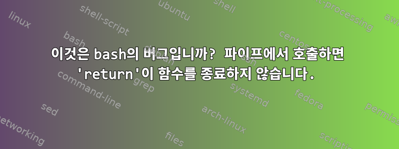 이것은 bash의 버그입니까? 파이프에서 호출하면 'return'이 함수를 종료하지 않습니다.