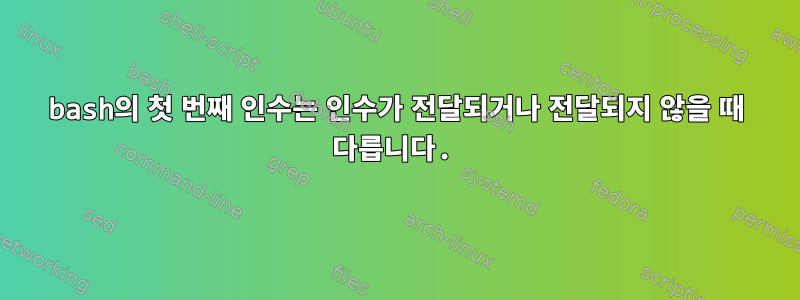 bash의 첫 번째 인수는 인수가 전달되거나 전달되지 않을 때 다릅니다.