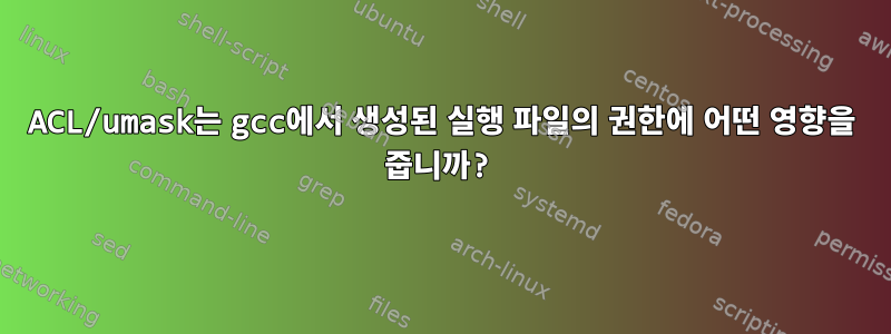 ACL/umask는 gcc에서 생성된 실행 파일의 권한에 어떤 영향을 줍니까?