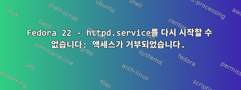 Fedora 22 - httpd.service를 다시 시작할 수 없습니다: 액세스가 거부되었습니다.