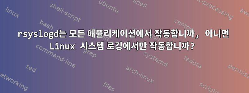 rsyslogd는 모든 애플리케이션에서 작동합니까, 아니면 Linux 시스템 로깅에서만 작동합니까?