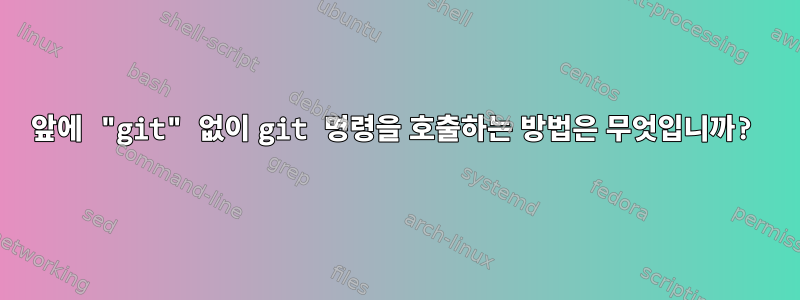 앞에 "git" 없이 git 명령을 호출하는 방법은 무엇입니까?