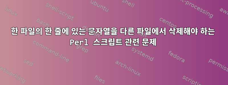 한 파일의 한 줄에 있는 문자열을 다른 파일에서 삭제해야 하는 Perl 스크립트 관련 문제