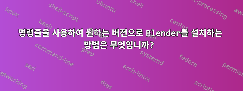 명령줄을 사용하여 원하는 버전으로 Blender를 설치하는 방법은 무엇입니까?