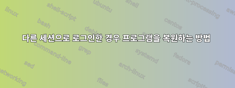 다른 세션으로 로그인한 경우 프로그램을 복원하는 방법