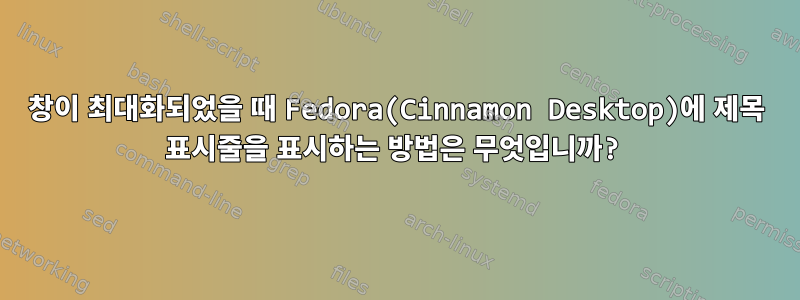 창이 최대화되었을 때 Fedora(Cinnamon Desktop)에 제목 표시줄을 표시하는 방법은 무엇입니까?