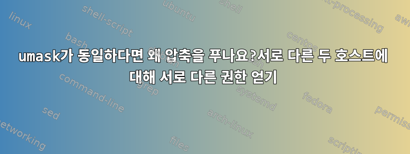 umask가 동일하다면 왜 압축을 푸나요?서로 다른 두 호스트에 대해 서로 다른 권한 얻기