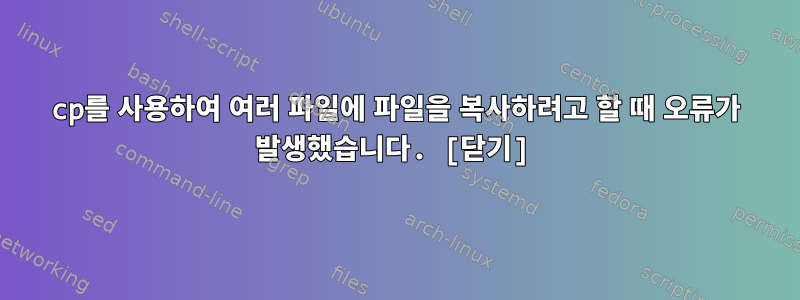 cp를 사용하여 여러 파일에 파일을 복사하려고 할 때 오류가 발생했습니다. [닫기]